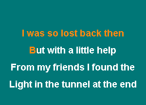 I was so lost back then
But with a little help
From my friends I found the

Light in the tunnel at the end