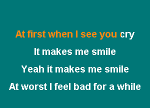 At first when I see you cry

It makes me smile
Yeah it makes me smile

At worst I feel bad for a while