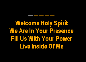 Welcome Holy Spirit

We Are In Your Presence
Fill Us With Your Power
Live Inside Of Me