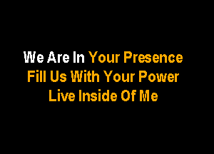 We Are In Your Presence
Fill Us With Your Power

Live Inside Of M e