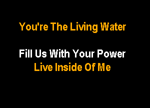 You're The Living Water

Fill Us With Your Power
Live Inside Of Me