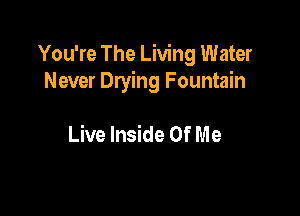 You're The Living Water
Never Drying Fountain

Live Inside Of M e