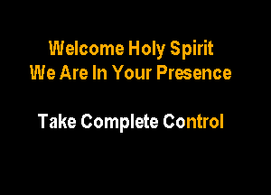 Welcome Holy Spirit
We Are In Your Presence

Take Complete Control