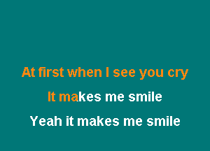 At first when I see you cry

It makes me smile

Yeah it makes me smile