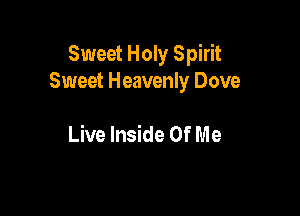 Sweet Holy Spirit
Sweet Heavenly Dove

Live Inside Of M e