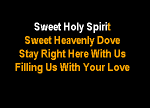 Sweet Holy Spirit
Sweet Heavenly Dove
Stay Right Here With Us

Filling Us With Your Love