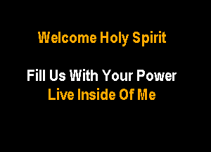 Welcome Holy Spirit

Fill Us With Your Power
Live Inside Of Me