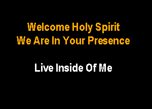 Welcome Holy Spirit
We Are In Your Presence

Live Inside Of M e