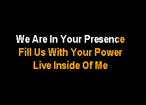 We Are In Your Presence
Fill Us With Your Power

Live Inside Of M e