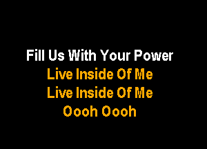 Fill Us With Your Power
Live Inside Of Me

Live Inside Of Me
Oooh Oooh