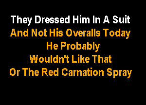 They Dressed Him In A Suit
And Not His Overalls Today
He Probably

Wouldn't Like That
Or The Red Carnation Spray