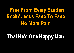 Free From Every Burden
Seein' Jesus Face To Face
No More Pain

That He's One Happy Man