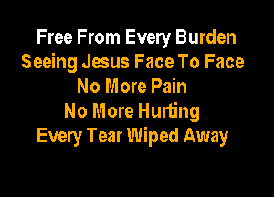 Free From Every Burden
Seeing Jesus Face To Face
No More Pain

No More Hurting
Every Tear Wiped Away