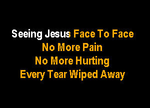Seeing Jesus Face To Face
No More Pain

No More Hurting
Every Tear Wiped Away