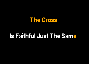 The Cross

ls Faithful Just The Same