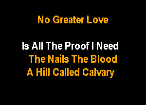 No Greater Love

Is All The Proofl Need

The Nails The Blood
A Hill Called Calvary