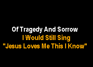 Of Tragedy And Sorrow

lWould Still Sing
Jesus Lovm Me This I Know