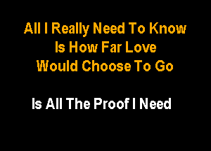 All I Really Need To Know
Is How Far Love
Would Choose To Go

Is All The Proofl Need