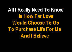 All I Really Need To Know
Is How Far Love
Would Choose To Go

To Purchase Life For Me
And I Believe