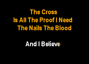 The Cross
Is All The Proofl Need
The Nails The Blood

And I Believe