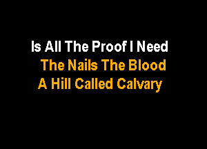 Is All The Proofl Need
The Nails The Blood

A Hill Called Calvary