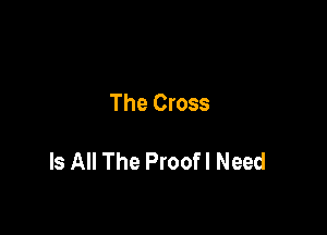 The Cross

Is All The Proofl Need