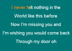 I never felt nothing in the
World like this before
Now I'm missing you and
I'm wishing you would come back

Through my door oh