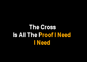The Cross

Is All The Proof! Need
I Need