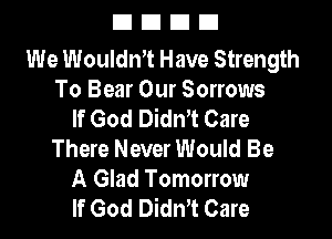 EIEIEIEI

We Wouldn't Have Strength
To Bear Our Sorrows
If God Didn't Care

There Never Would Be
A Glad Tomorrow
If God DidnT Care