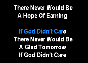 There Never Would Be
A Hope 0f Earning

If God Didn't Care
There Never Would Be

A Glad Tomorrow
If God DidnT Care
