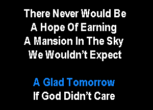 There Never Would Be
A Hope 0f Earning
A Mansion In The Sky
We WouldnT Expect

A Glad Tomorrow
If God DidnT Care