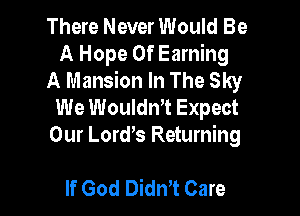 There Never Would Be
A Hope 0f Earning
A Mansion In The Sky
We WouldnT Expect

Our Lord,s Returning

If God DidnT Care