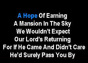 There Never Would Be
A Hope 0f Earning
A Mansion In The Sky
We WouldnT Expect
Our Lord's Returning
For If He Came And DidnT
If God DidnT Care