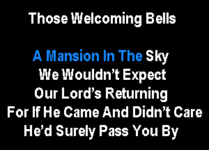 Those Welcoming Bells

A Mansion In The Sky
We Woulth Expect
Our Lord s Returning
For If He Came And Dith Care
He d Surely Pass You By