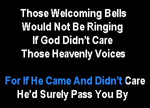 Those Welcoming Bells
Would Not Be Ringing
If God Dith Care

Those Heavenly Voices

For If He Came And Dith Care
He d Surely Pass You By