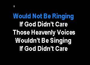 Would Not Be Ringing
If God DidnT Care

Those Heavenly Voices
WouldnT Be Singing
If God Didn't Care