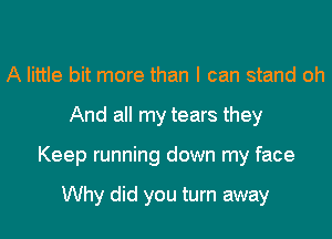 A little bit more than I can stand oh
And all my tears they
Keep running down my face

Why did you turn away