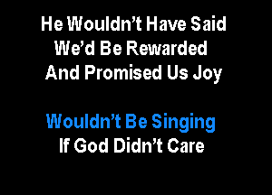 He Wouldn't Have Said
Wew Be Rewarded
And Promised Us Joy

WouldnT Be Singing
If God Didn't Care