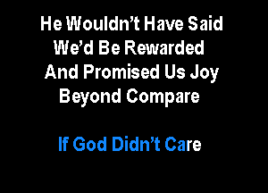 He Wouldn't Have Said
Wew Be Rewarded
And Promised Us Joy

Beyond Compare

If God Didn't Care