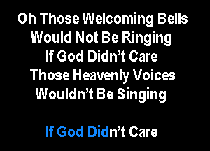 0h Those Welcoming Bells
Would Not Be Ringing
If God DidnT Care

Those Heavenly Voices
WouldnT Be Singing

If God DidnT Care