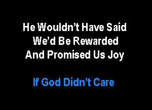 He Wouldn't Have Said
We'd Be Rewarded

And Promised Us Joy

If God Didn't Care