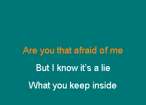 Are you that afraid of me

But I know ifs a lie

What you keep inside