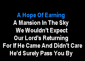 A Hope 0f Earning
A Mansion In The Sky
We Woulth Expect
Our Lord s Returning
For If He Came And Dith Care
He d Surely Pass You By