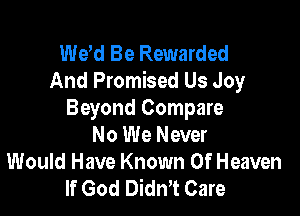 Wew Be Rewarded
And Promised Us Joy

Beyond Compare
No We Never
Would Have Known Of Heaven
If God DidnT Care