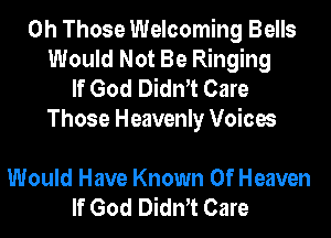 0h Those Welcoming Bells
Would Not Be Ringing
If God Dith Care

Those Heavenly Voices

Would Have Known Of Heaven
If God Dith Care
