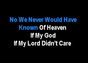No We Never Would Have
Known Of Heaven

If My God
If My Lord DidnT Care