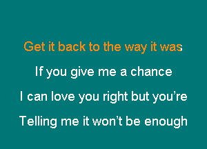 Get it back to the way it was
Ifyou give me a chance
I can love you right but you re

Telling me it won t be enough