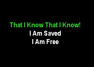 That I Know That I Know!
I Am Saved

I Am Free