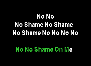 No No
No Shame No Shame
No Shame No No No No

No No Shame On Me