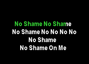 No Shame No Shame
No Shame No No No No

No Shame
No Shame On Me